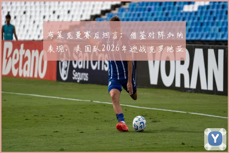 布莱克曼赛后坦言：借鉴对阵加纳表现，美国队2026年迎战克罗地亚有望突破