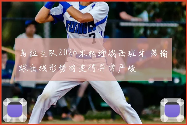 乌拉圭队2026末轮迎战西班牙 若输球出线形势将变得异常严峻