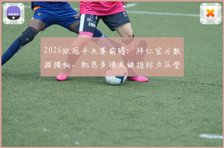 2026欧冠半决赛前瞻：拜仁官方数据揭秘，凯恩多项关键指标力压登贝莱，谁将主宰比赛？