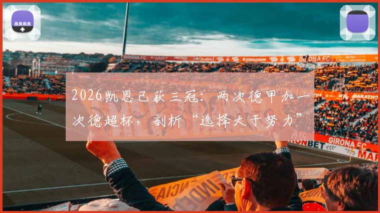 2026凯恩已获三冠：两次德甲加一次德超杯，剖析“选择大于努力”背后的真实故事与未来挑战