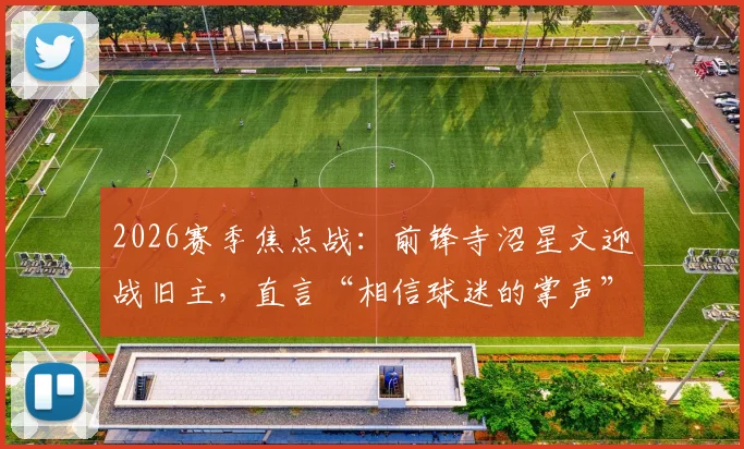 2026赛季焦点战：前锋寺沼星文迎战旧主，直言“相信球迷的掌声”，揭秘J联赛球星转会后的心态与球迷文化