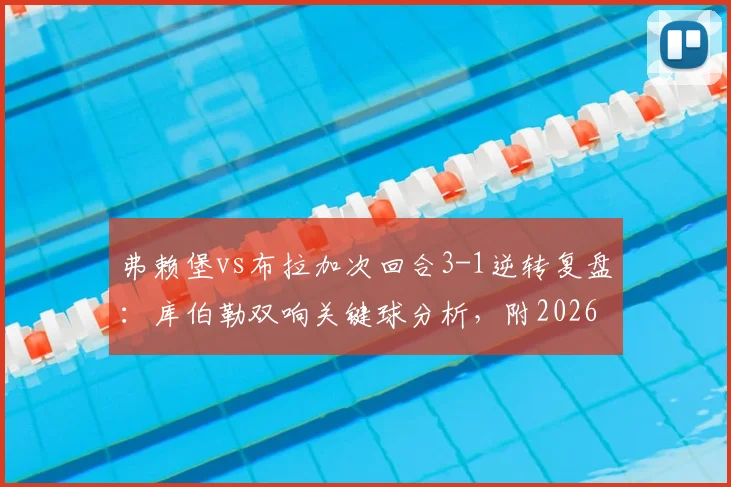 弗赖堡vs布拉加次回合3-1逆转复盘:库伯勒双响关键球分析,附2026欧联杯晋级全纪录