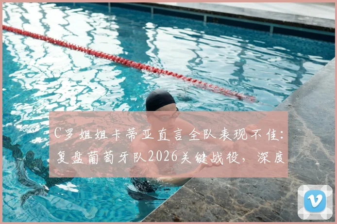 C罗姐姐卡蒂亚直言全队表现不佳：复盘葡萄牙队2026关键战役，深度剖析球员集体低迷原因