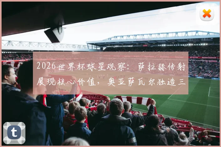 2026世界杯球星观察：萨拉赫传射展现核心价值，奥亚萨瓦尔独造三球闪耀全场，谁是你心中的每日之星？