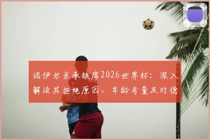 诺伊尔亲承缺席2026世界杯：深入解读其拒绝原因、年龄考量及对德国队门将位置的未来影响