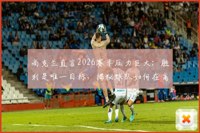 尚克兰直言2026赛季压力巨大：胜利是唯一目标，揭秘球队如何在高压下建立获胜信心