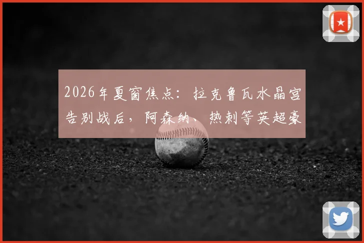 2026年夏窗焦点:拉克鲁瓦水晶宫告别战后,阿森纳、热刺等英超豪门的争夺战一触即发