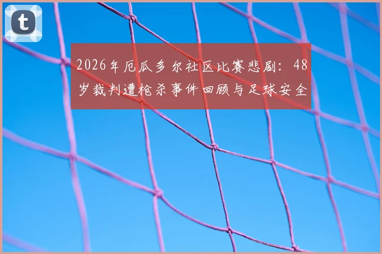 2026年厄瓜多尔社区比赛悲剧：48岁裁判遭枪杀事件回顾与足球安全警示