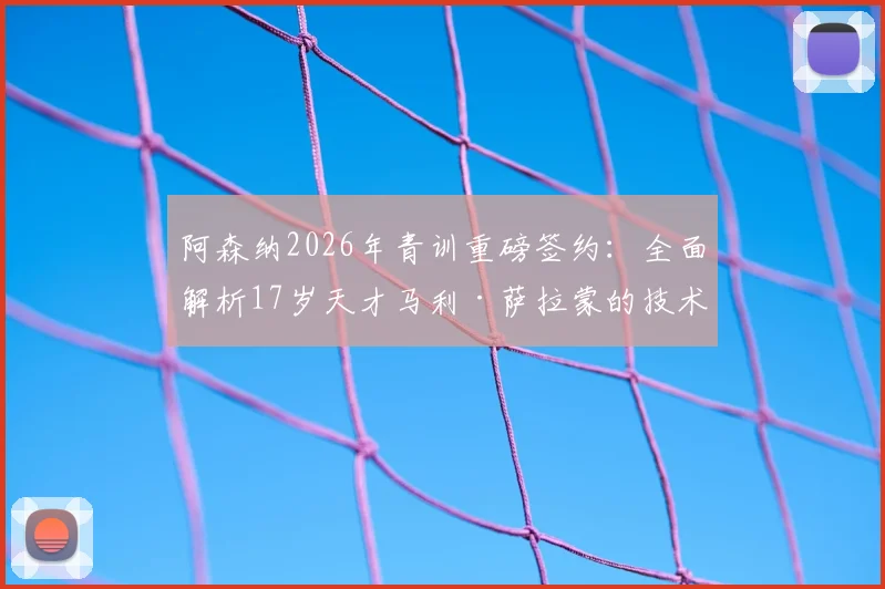 阿森纳2026年青训重磅签约:全面解析17岁天才马利·萨拉蒙的技术特点与未来前景