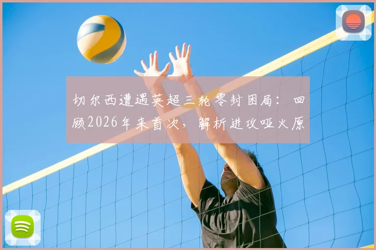切尔西遭遇英超三轮零封困局：回顾2026年来首次，解析进攻哑火原因与球队当前困境