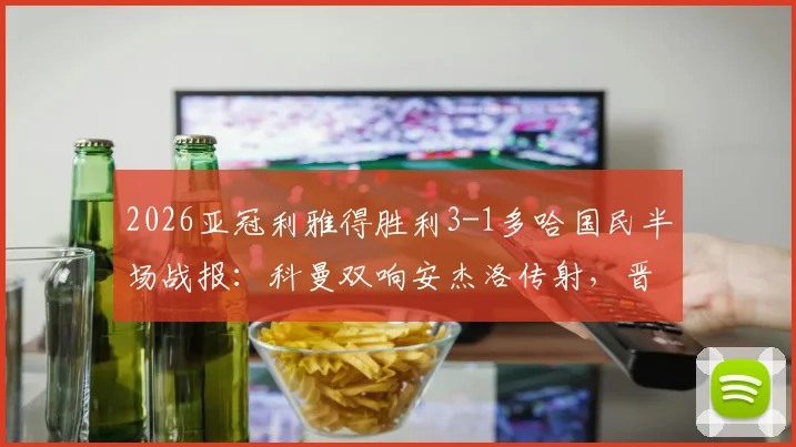 2026亚冠利雅得胜利3-1多哈国民半场战报：科曼双响安杰洛传射，晋级形势深度分析及球员评分速览