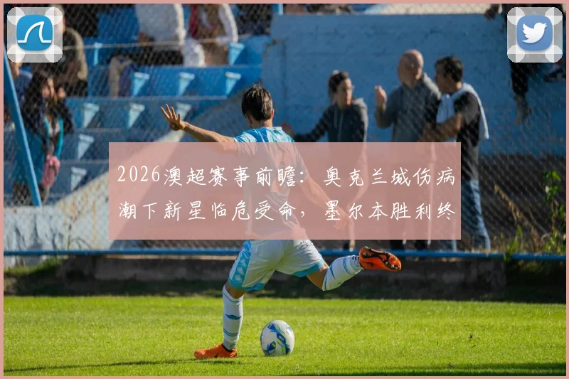 2026澳超赛事前瞻：奥克兰城伤病潮下新星临危受命，墨尔本胜利终结不败走势后如何调整