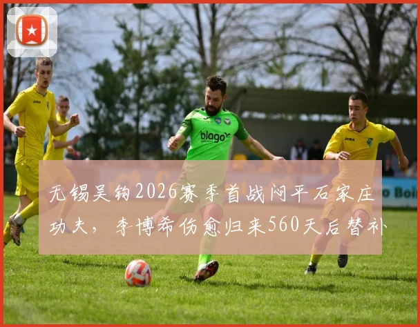 无锡吴钩2026赛季首战闷平石家庄功夫，李博希伤愈归来560天后替补亮相引关注
