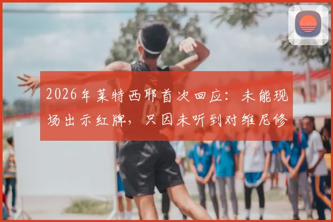 2026年莱特西耶首次回应：未能现场出示红牌，只因未听到对维尼修斯的种族歧视辱骂