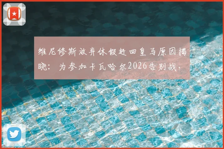 维尼修斯放弃休假赶回皇马原因揭晓：为参加卡瓦哈尔2026告别战，体现深厚队友情