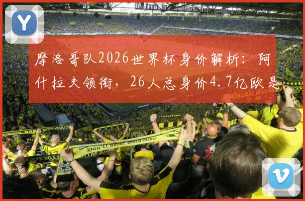 摩洛哥队2026世界杯身价解析:阿什拉夫领衔,26人总身价4.7亿欧是如何构成的?