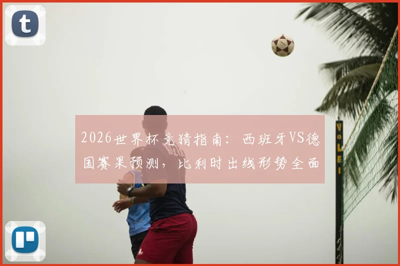 2026世界杯竞猜指南：西班牙VS德国赛果预测，比利时出线形势全面解析，附12道热门竞猜题答案参考