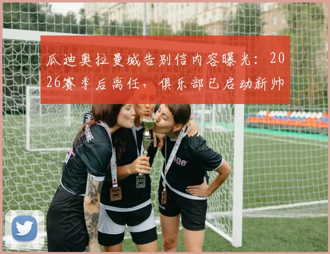瓜迪奥拉曼城告别信内容曝光：2026赛季后离任，俱乐部已启动新帅遴选程序及候选人名单分析