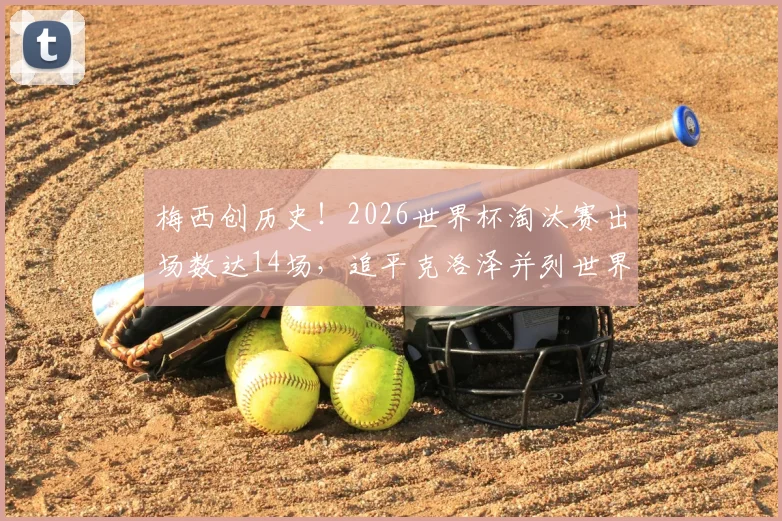 梅西创历史！2026世界杯淘汰赛出场数达14场，追平克洛泽并列世界第一，详细纪录榜单一览