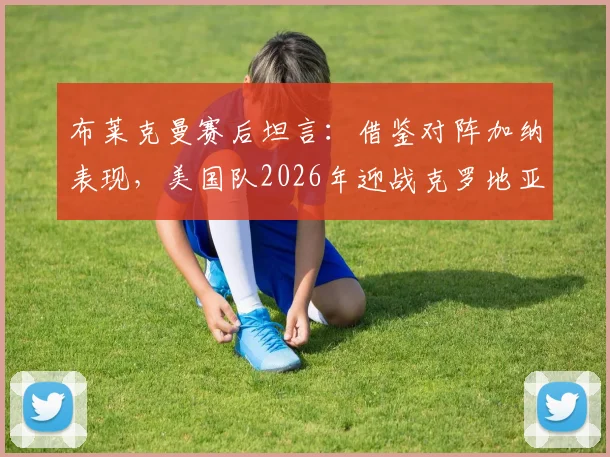 布莱克曼赛后坦言：借鉴对阵加纳表现，美国队2026年迎战克罗地亚有望突破