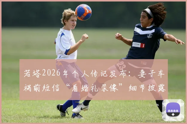 若塔2026年个人传记发布：妻子车祸前短信“看婚礼录像”细节披露，回顾其足球生涯与情感历程