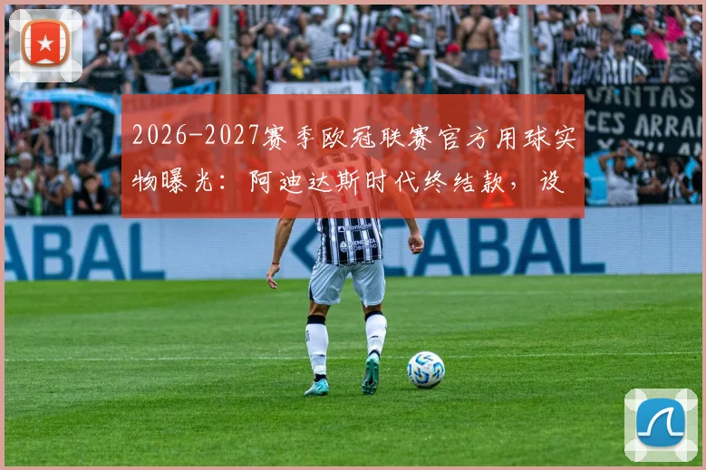 2026-2027赛季欧冠联赛官方用球实物曝光:阿迪达斯时代终结款,设计风格引热议,球迷如何评价?