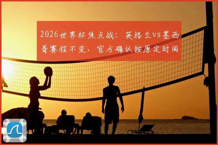 2026世界杯焦点战：英格兰vs墨西哥赛程不变，官方确认按原定时间进行，附小组出线形势分析