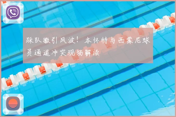 踩队徽引风波！本怀特与西蒙尼球员通道冲突现场解读