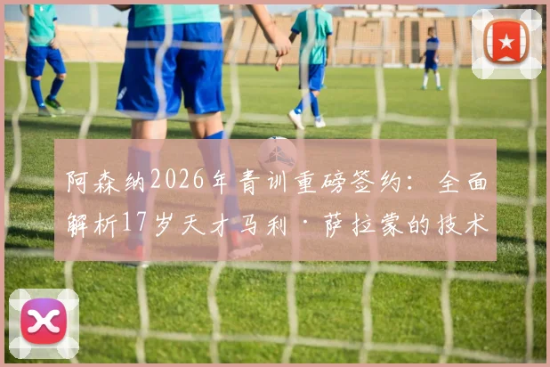 阿森纳2026年青训重磅签约：全面解析17岁天才马利·萨拉蒙的技术特点与未来前景