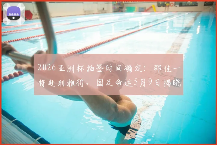 2026亚洲杯抽签时间确定：邵佳一将赴利雅得，国足命运5月9日揭晓