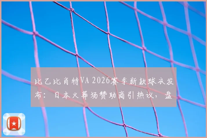 比乙比肖特VA 2026赛季新款球衣发布:日本火葬场赞助商引热议,盘点足坛另类胸前广告案例