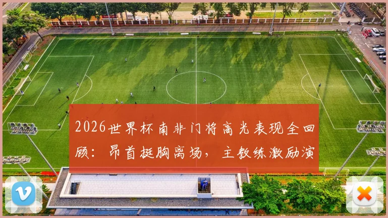 2026世界杯南非门将高光表现全回顾：昂首挺胸离场，主教练激励演讲点燃全国，球队未来展望深度解析