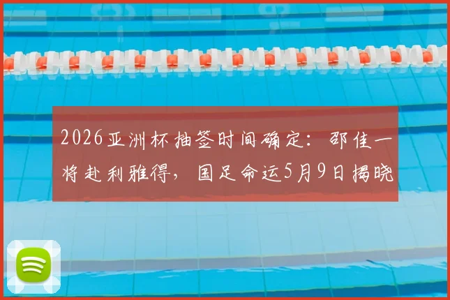 2026亚洲杯抽签时间确定:邵佳一将赴利雅得,国足命运5月9日揭晓
