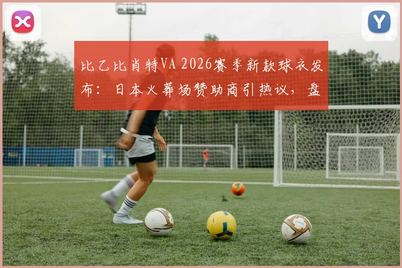 比乙比肖特VA 2026赛季新款球衣发布：日本火葬场赞助商引热议，盘点足坛另类胸前广告案例