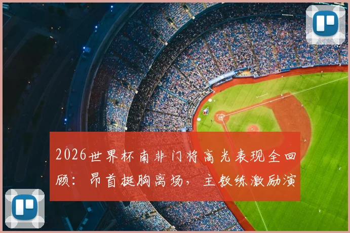2026世界杯南非门将高光表现全回顾:昂首挺胸离场,主教练激励演讲点燃全国,球队未来展望深度解析