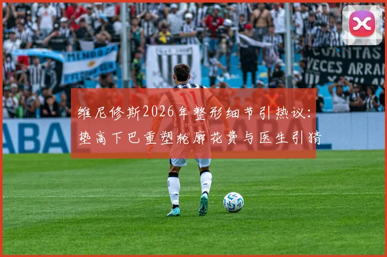 维尼修斯2026年整形细节引热议：垫高下巴重塑轮廓花费与医生引猜测，足球运动员整容成焦点