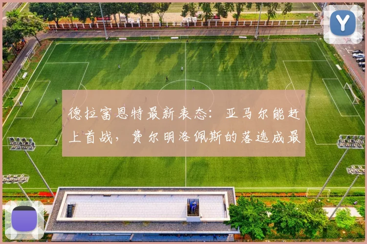 德拉富恩特最新表态：亚马尔能赶上首战，费尔明洛佩斯的落选成最大遗憾