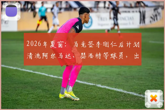 2026年夏窗:马竞签李刚仁后计划清洗阿尔马达、瑟洛特等球员,出售名单及背后原因解析