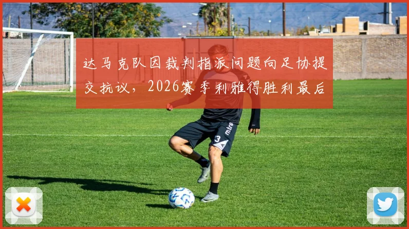 达马克队因裁判指派问题向足协提交抗议，2026赛季利雅得胜利最后一场比赛主裁人选为何悬而未决？