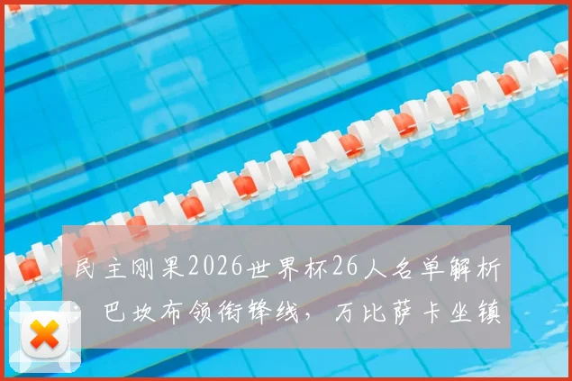 民主刚果2026世界杯26人名单解析：巴坎布领衔锋线，万比萨卡坐镇后防，维萨等核心球员位置与球衣号码一览