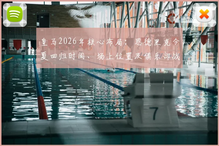 皇马2026年核心布局：恩德里克今夏回归时间、场上位置及俱乐部战略地位全面分析
