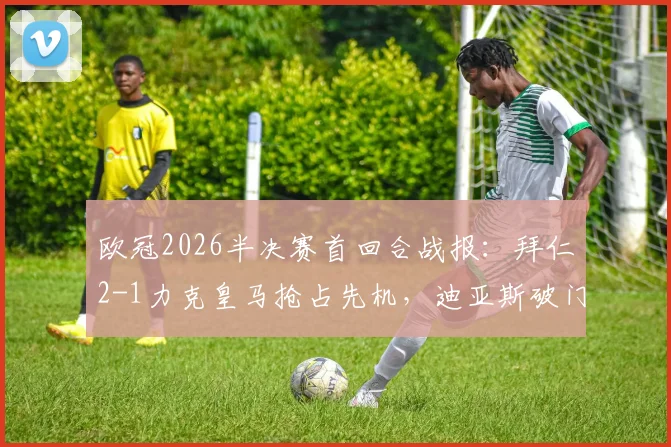 欧冠2026半决赛首回合战报：拜仁2-1力克皇马抢占先机，迪亚斯破门难救主，凯恩关键球定乾坤