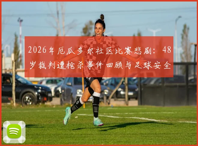 2026年厄瓜多尔社区比赛悲剧：48岁裁判遭枪杀事件回顾与足球安全警示