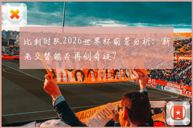 比利时队2026世界杯前景分析：新老交替能否再创奇迹？
