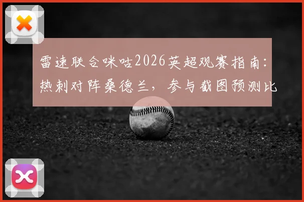 雷速联合咪咕2026英超观赛指南：热刺对阵桑德兰，参与截图预测比分赢取专属好礼