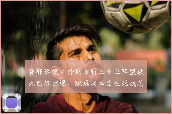 费耶诺德主帅斯洛特三中卫阵型被大巴黎打爆，欧冠次回合生死战怎么调整才有戏？