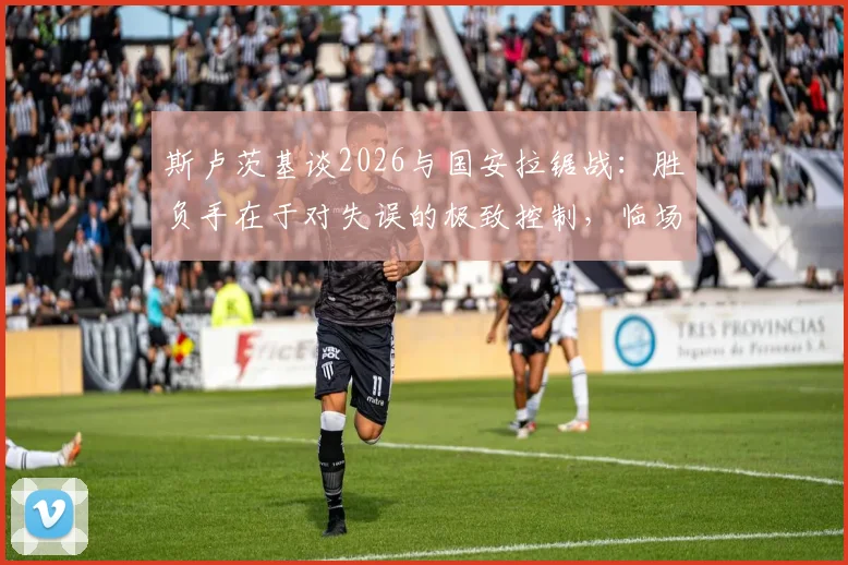 斯卢茨基谈2026与国安拉锯战：胜负手在于对失误的极致控制，临场指挥是关键