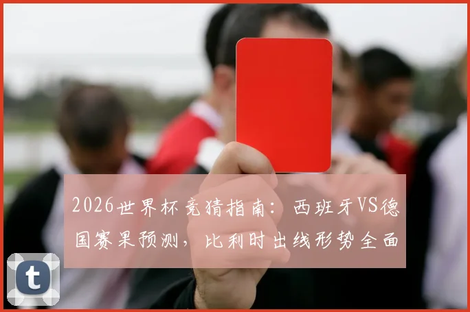 2026世界杯竞猜指南：西班牙VS德国赛果预测，比利时出线形势全面解析，附12道热门竞猜题答案参考