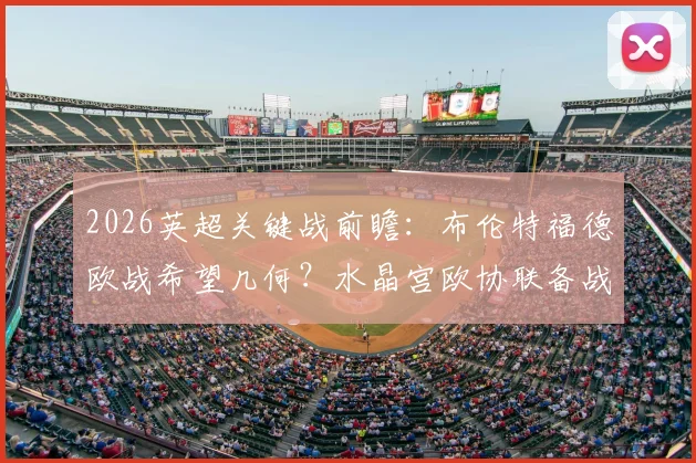 2026英超关键战前瞻：布伦特福德欧战希望几何？水晶宫欧协联备战全解析