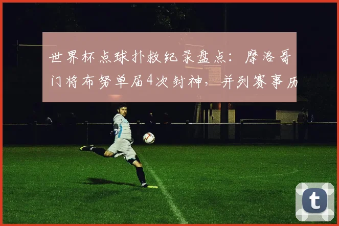 世界杯点球扑救纪录盘点：摩洛哥门将布努单届4次封神，并列赛事历史第一